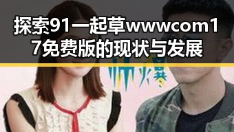 探索91 一起草wwwcom17免费版的现状与发展
