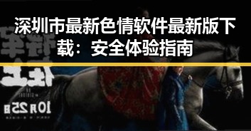 深圳市最新色情软件最新版下载：安全体验指南