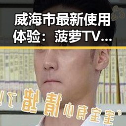 威海市最新使用体验：菠萝TV免费版带来高清观影新潮流