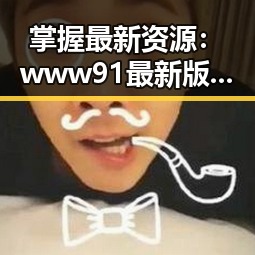 掌握最新资源：www91最新版下载的详细指南