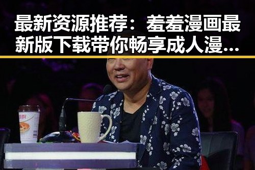 最新资源推荐：羞羞漫画最新版下载带你畅享成人漫画新体验