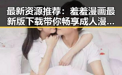 最新资源推荐:羞羞漫画最新版下载带你畅享成人漫画新体验