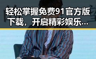 轻松掌握免费91官方版下载，开启精彩娱乐体验