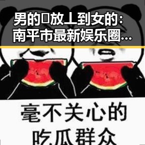 男的🈚放丄到女的：南平市最新娱乐圈内幕引发关注