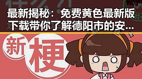 最新揭秘:免费黄色最新版下载带你了解德阳市的安全途径