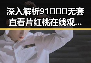 深入解析91❌❌❌无套直看片红桃在线观看今官方免费版的现状与发展
