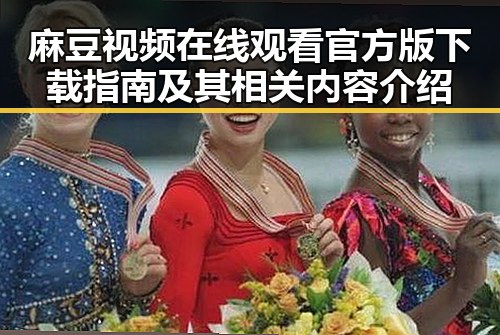麻豆视频在线观看官方版下载指南及其相关内容介绍