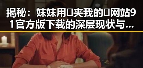 揭秘：妺妺用🐻夹我的🍌网站91官方版下载的深层现状与反思