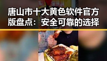 唐山市十大黄色软件官方版盘点：安全可靠的选择