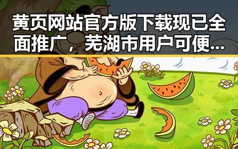 黄页网站官方版下载现已全面推广，芜湖市用户可便捷获取资源