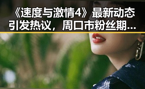 《速度与激情4》最新动态引发热议,周口市粉丝期待已久的精彩续作即将到来