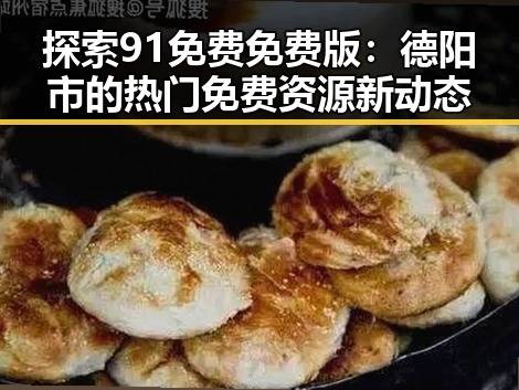 探索91免费免费版：德阳市的热门免费资源新动态