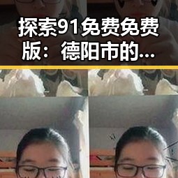 探索91免费免费版:德阳市的热门免费资源新动态