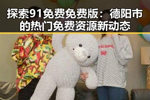 探索91免费免费版:德阳市的热门免费资源新动态