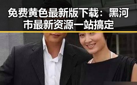 免费黄色最新版下载：黑河市最新资源一站搞定