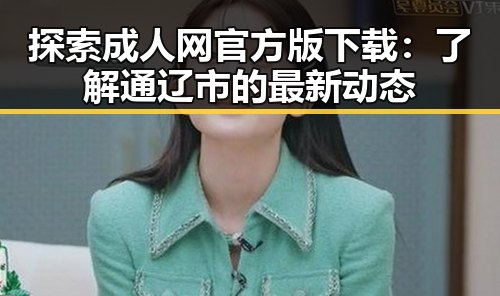 探索成人网官方版下载：了解通辽市的最新动态