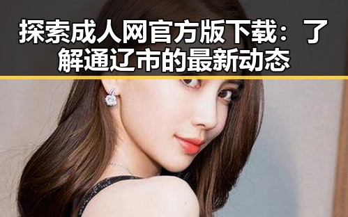 探索成人网官方版下载:了解通辽市的最新动态