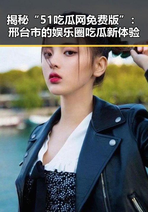 揭秘“51吃瓜网免费版”：邢台市的娱乐圈吃瓜新体验