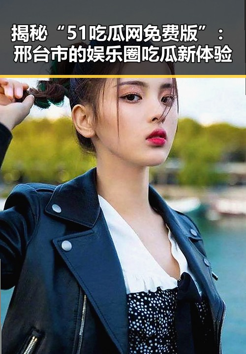 揭秘“51吃瓜网免费版”:邢台市的娱乐圈吃瓜新体验