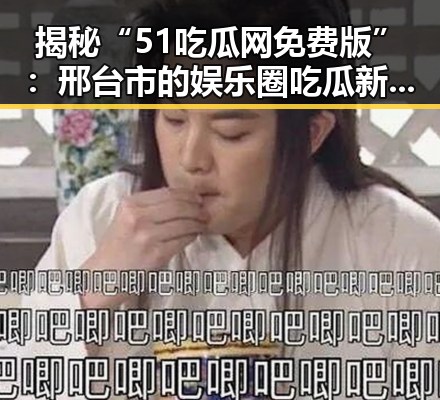 揭秘“51吃瓜网免费版”:邢台市的娱乐圈吃瓜新体验