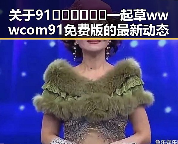 关于91🍆🍑🔞❌❌❌一起草wwwcom91免费版的最新动态