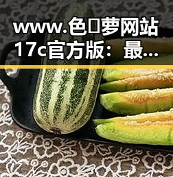 www.色😍萝网站17c官方版:最新动态与现状分析