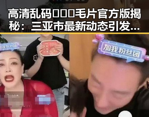 高清乱码🔞❌♋毛片官方版揭秘：三亚市最新动态引发关注