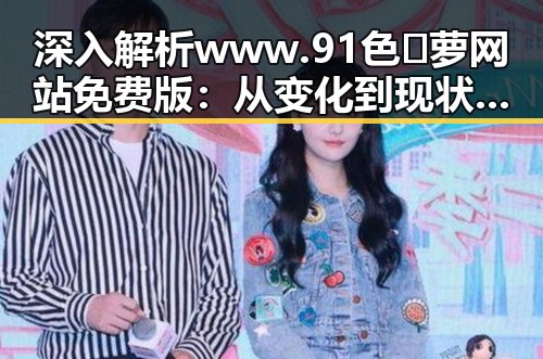 深入解析www.91色😍萝网站免费版：从变化到现状的层层突破