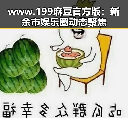 www.199麻豆官方版:新余市娱乐圈动态聚焦