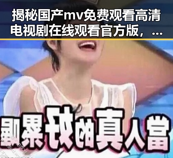 揭秘国产mv免费观看高清电视剧在线观看官方版，体验多样文化娱乐