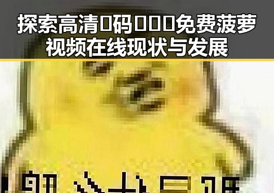 探索高清🈚码🔞❌♋免费菠萝视频在线现状与发展