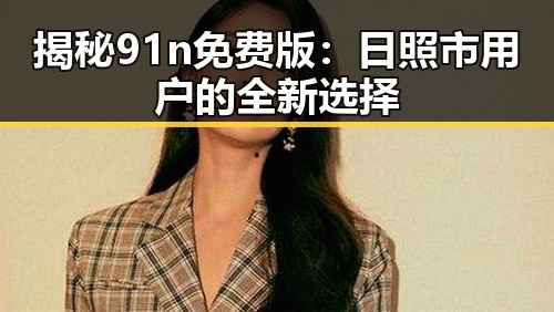 揭秘91n免费版：日照市用户的全新选择