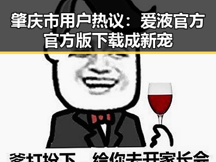 肇庆市用户热议：爱液官方官方版下载成新宠