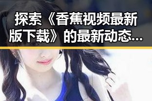 探索《香蕉视频最新版下载》的最新动态与亳州市的相关发展