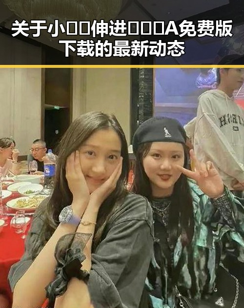 关于小🐔🐔伸进🈲🔞🔞A免费版下载的最新动态