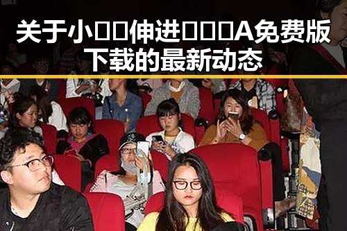 关于小🐔🐔伸进🈲🔞🔞A免费版下载的最新动态
