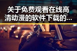 关于免费观看在线高清动漫的软件下载的全面指南