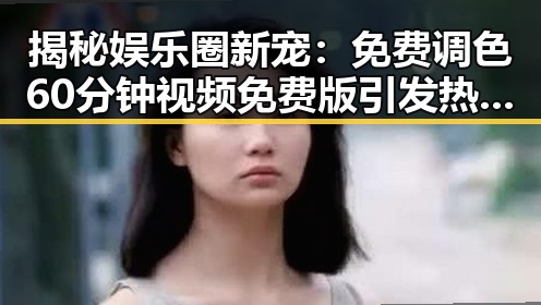 揭秘娱乐圈新宠：免费调色60分钟视频免费版引发热潮