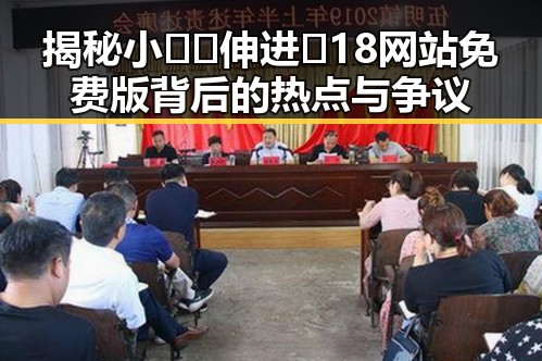 揭秘小🐔🐔伸进🈲18网站免费版背后的热点与争议