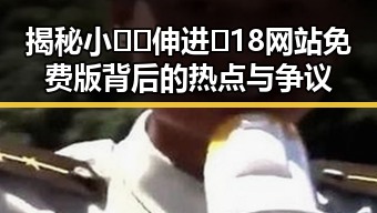 揭秘小🐔🐔伸进🈲18网站免费版背后的热点与争议