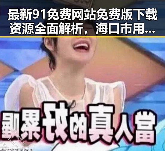 最新91免费网站免费版下载资源全面解析，海口市用户最佳选择