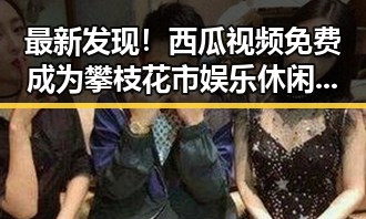 最新发现！西瓜视频免费成为攀枝花市娱乐休闲新宠