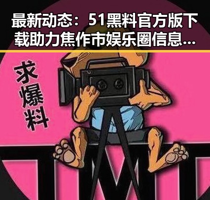 最新动态：51黑料官方版下载助力焦作市娱乐圈信息透明化