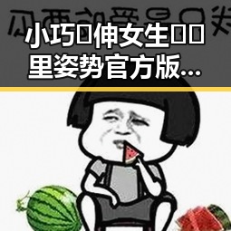 小巧🐥伸女生🍑🍑里姿势官方版：了解这款受关注的特殊体验