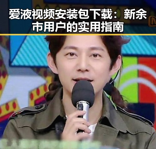 爱液视频安装包下载：新余市用户的实用指南