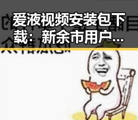 爱液视频安装包下载：新余市用户的实用指南