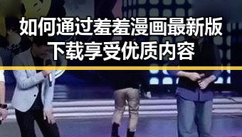 如何通过羞羞漫画最新版下载享受优质内容