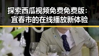探索西瓜视频免费免费版：宜春市的在线播放新体验