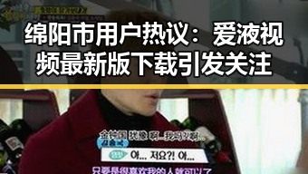 绵阳市用户热议：爱液视频最新版下载引发关注