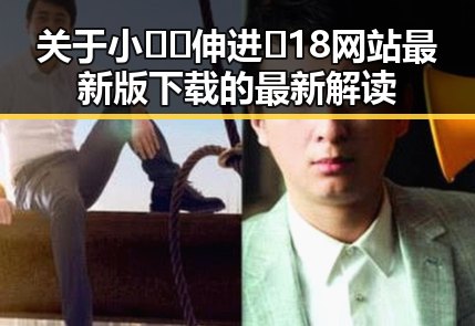关于小🐔🐔伸进🈲18网站最新版下载的最新解读